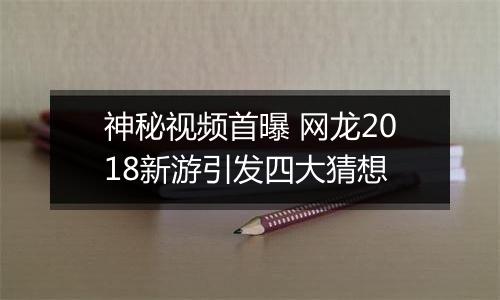 神秘视频首曝 网龙2018新游引发四大猜想