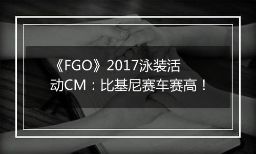 《FGO》2017泳装活动CM：比基尼赛车赛高！