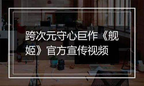跨次元守心巨作《舰姬》官方宣传视频