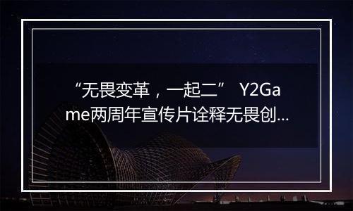 “无畏变革，一起二” Y2Game两周年宣传片诠释无畏创业者