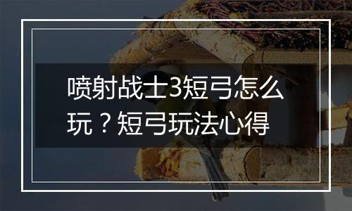 喷射战士3短弓怎么玩？短弓玩法心得