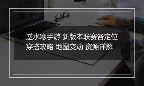 逆水寒手游 新版本联赛各定位穿搭攻略 地图变动 资源详解