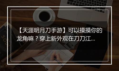 【天涯明月刀手游】可以摸摸你的龙角嘛？穿上新外观在刀刀江湖乘风破浪！