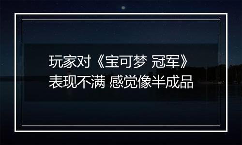 玩家对《宝可梦 冠军》表现不满 感觉像半成品