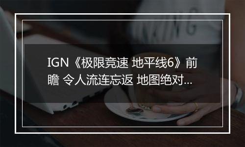 IGN《极限竞速 地平线6》前瞻 令人流连忘返 地图绝对杰作