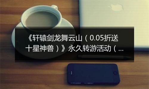 《轩辕剑龙舞云山（0.05折送十星神兽）》永久转游活动（线下申请）