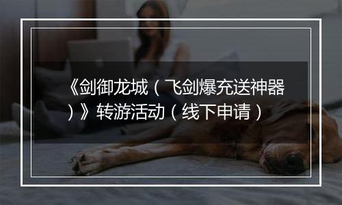 《剑御龙城（飞剑爆充送神器）》转游活动（线下申请）