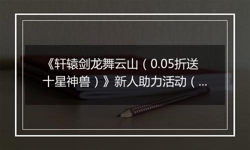 《轩辕剑龙舞云山（0.05折送十星神兽）》新人助力活动（自动发放）