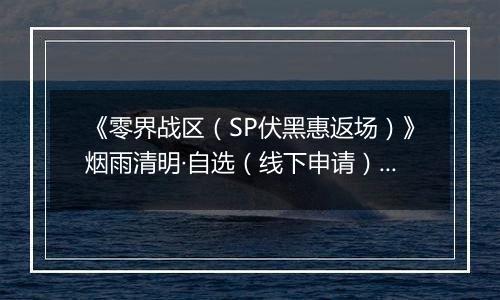 《零界战区（SP伏黑惠返场）》烟雨清明·自选（线下申请）2026-04-04-2026-04-09