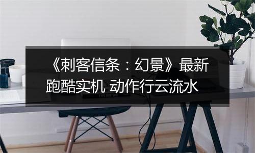 《刺客信条：幻景》最新跑酷实机 动作行云流水