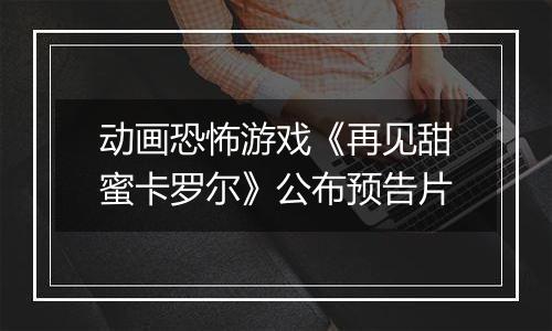 动画恐怖游戏《再见甜蜜卡罗尔》公布预告片