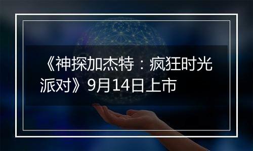 《神探加杰特：疯狂时光派对》9月14日上市