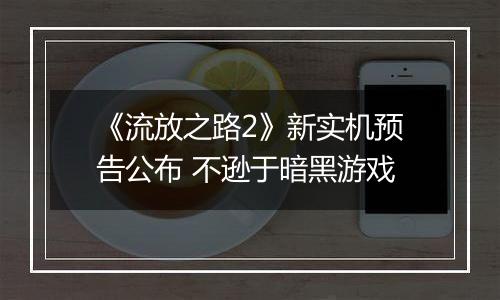 《流放之路2》新实机预告公布 不逊于暗黑游戏