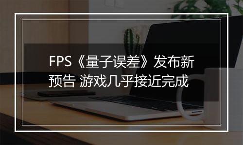 FPS《量子误差》发布新预告 游戏几乎接近完成