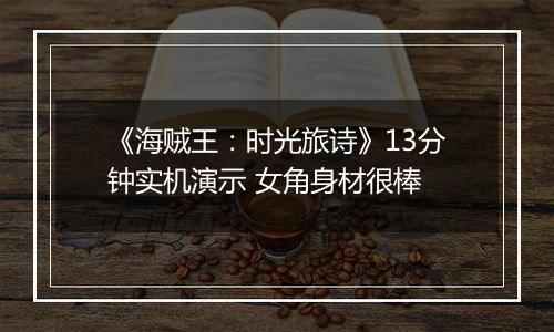 《海贼王：时光旅诗》13分钟实机演示 女角身材很棒