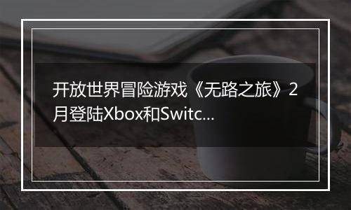 开放世界冒险游戏《无路之旅》2月登陆Xbox和Switch