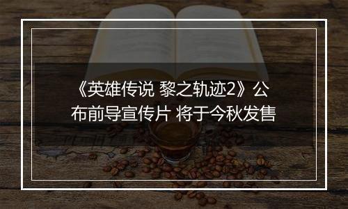《英雄传说 黎之轨迹2》公布前导宣传片 将于今秋发售