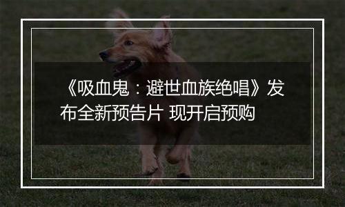 《吸血鬼：避世血族绝唱》发布全新预告片 现开启预购