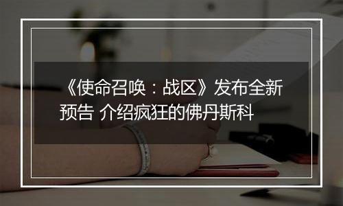 《使命召唤：战区》发布全新预告 介绍疯狂的佛丹斯科