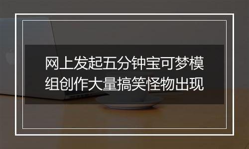 网上发起五分钟宝可梦模组创作大量搞笑怪物出现
