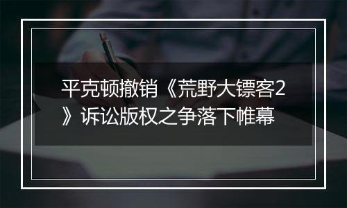 平克顿撤销《荒野大镖客2》诉讼版权之争落下帷幕