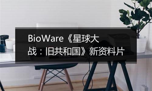BioWare《星球大战：旧共和国》新资料片