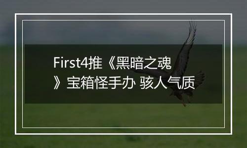 First4推《黑暗之魂》宝箱怪手办 骇人气质