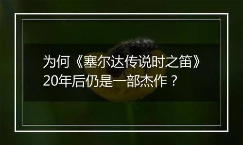 为何《塞尔达传说时之笛》20年后仍是一部杰作？