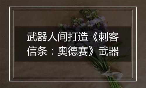 武器人间打造《刺客信条：奥德赛》武器