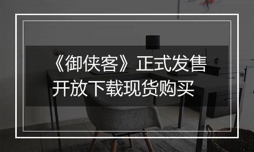 《御侠客》正式发售 开放下载现货购买