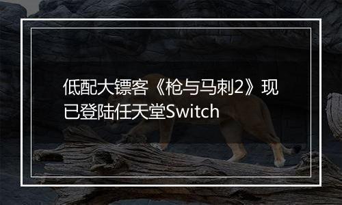 低配大镖客《枪与马刺2》现已登陆任天堂Switch