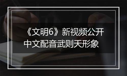 《文明6》新视频公开中文配音武则天形象
