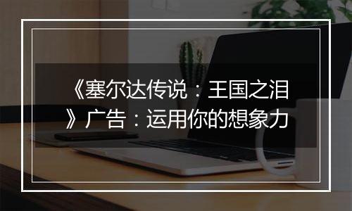 《塞尔达传说：王国之泪》广告：运用你的想象力