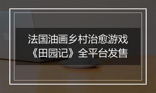法国油画乡村治愈游戏《田园记》全平台发售