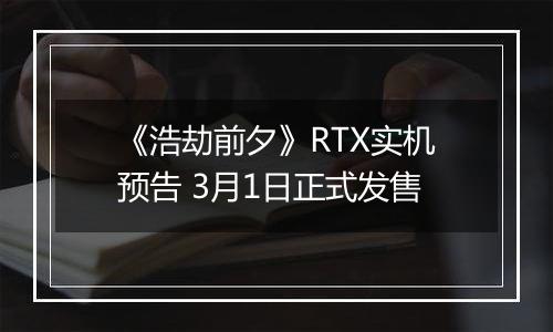 《浩劫前夕》RTX实机预告 3月1日正式发售