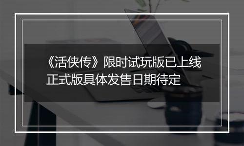 《活侠传》限时试玩版已上线 正式版具体发售日期待定