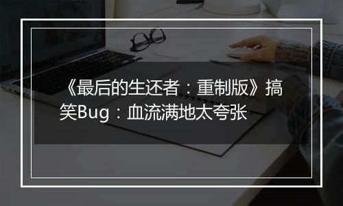 《最后的生还者：重制版》搞笑Bug：血流满地太夸张