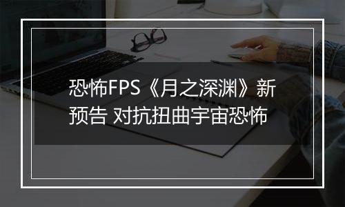 恐怖FPS《月之深渊》新预告 对抗扭曲宇宙恐怖
