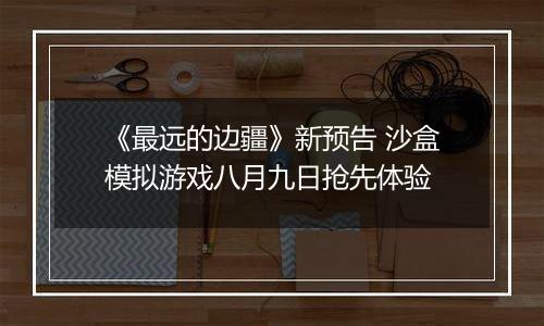 《最远的边疆》新预告 沙盒模拟游戏八月九日抢先体验