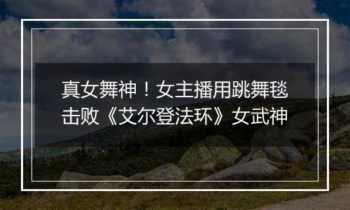 真女舞神！女主播用跳舞毯击败《艾尔登法环》女武神