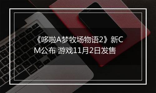 《哆啦A梦牧场物语2》新CM公布 游戏11月2日发售
