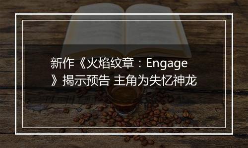新作《火焰纹章：Engage》揭示预告 主角为失忆神龙