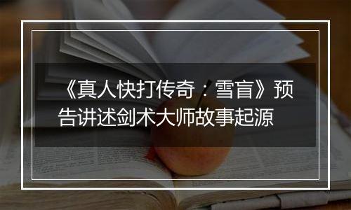 《真人快打传奇：雪盲》预告讲述剑术大师故事起源