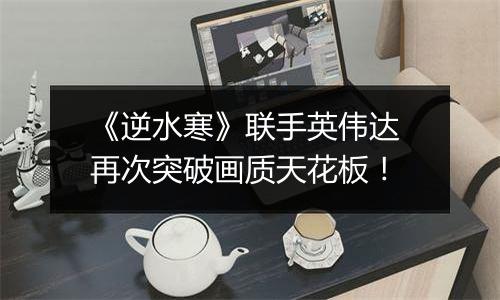 《逆水寒》联手英伟达 再次突破画质天花板！