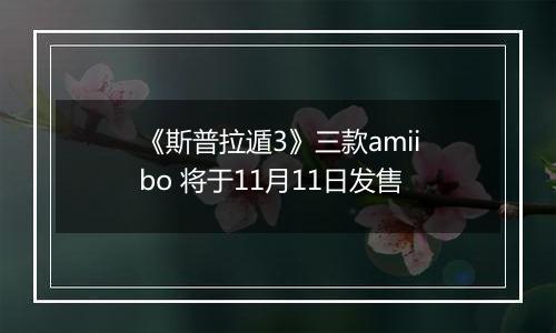 《斯普拉遁3》三款amiibo 将于11月11日发售