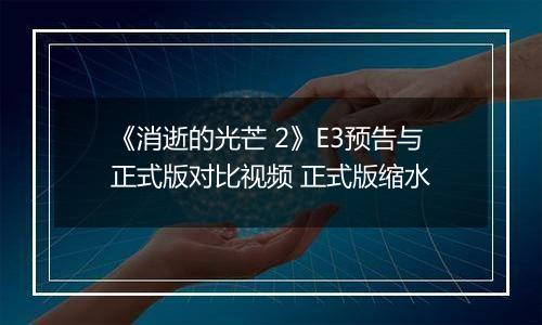 《消逝的光芒 2》E3预告与正式版对比视频 正式版缩水