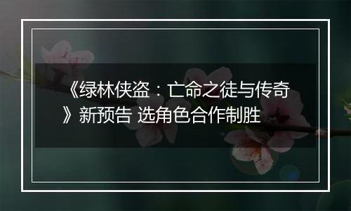 《绿林侠盗：亡命之徒与传奇》新预告 选角色合作制胜