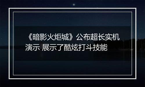 《暗影火炬城》公布超长实机演示 展示了酷炫打斗技能