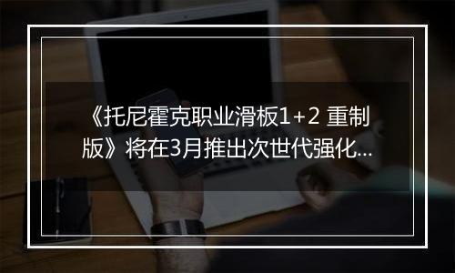 《托尼霍克职业滑板1+2 重制版》将在3月推出次世代强化版