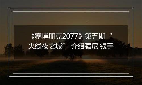 《赛博朋克2077》第五期“火线夜之城” 介绍强尼·银手